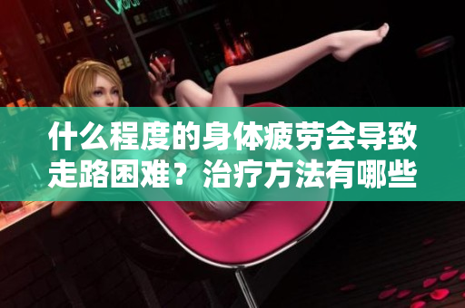 什么程度的身体疲劳会导致走路困难？治疗方法有哪些？
