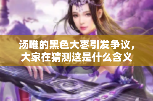 汤唯的黑色大枣引发争议，大家在猜测这是什么含义