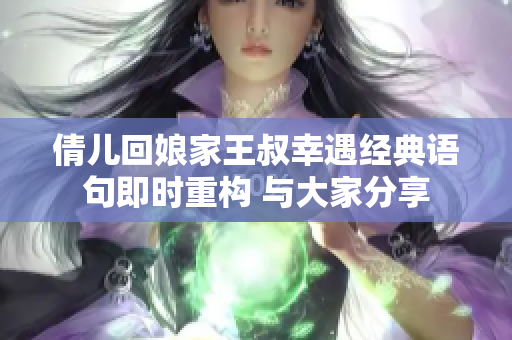 倩儿回娘家王叔幸遇经典语句即时重构 与大家分享