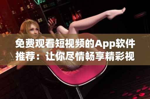 免费观看短视频的App软件推荐：让你尽情畅享精彩视频！