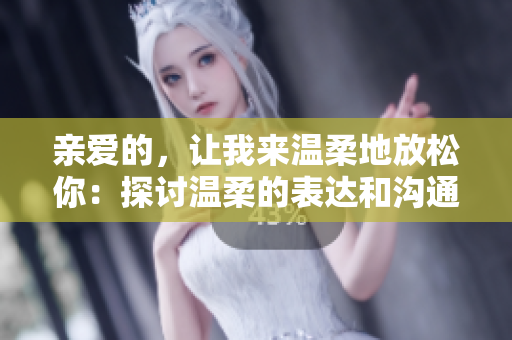 亲爱的，让我来温柔地放松你：探讨温柔的表达和沟通方式