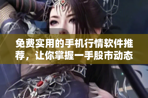 免费实用的手机行情软件推荐，让你掌握一手股市动态