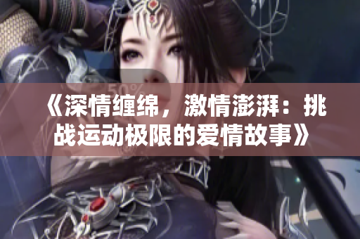 《深情缠绵，激情澎湃：挑战运动极限的爱情故事》
