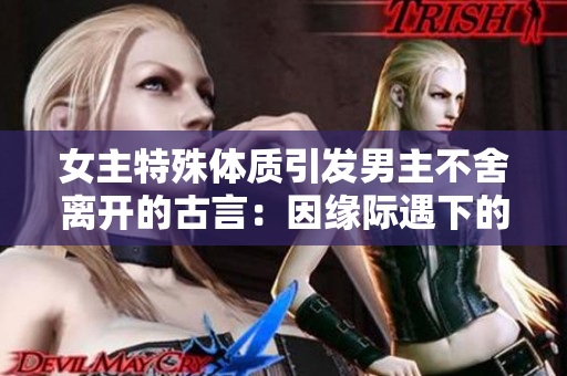 女主特殊体质引发男主不舍离开的古言：因缘际遇下的纠葛筑情。