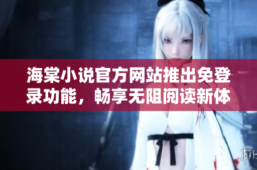 海棠小说官方网站推出免登录功能，畅享无阻阅读新体验