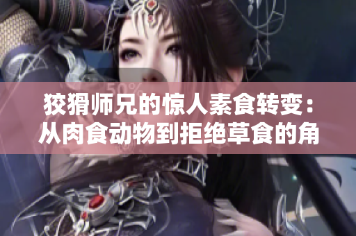 狡猾师兄的惊人素食转变：从肉食动物到拒绝草食的角色转变