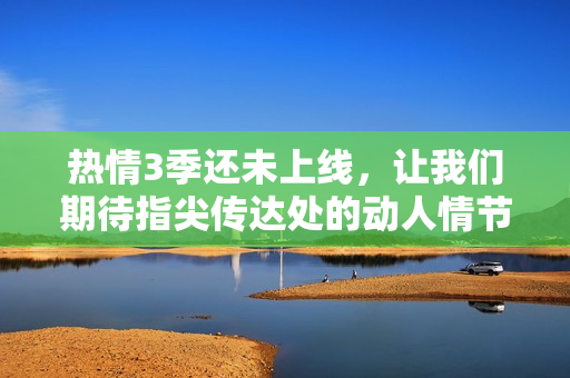 热情3季还未上线，让我们期待指尖传达处的动人情节