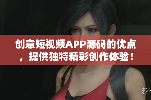 创意短视频APP源码的优点，提供独特精彩创作体验！