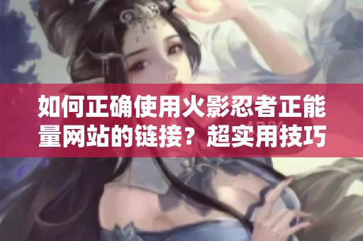 如何正确使用火影忍者正能量网站的链接？超实用技巧分享！