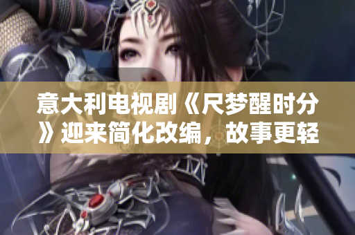意大利电视剧《尺梦醒时分》迎来简化改编，故事更轻松易懂