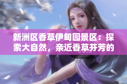 新洲区香草伊甸园景区：探索大自然，亲近香草芬芳的乐园