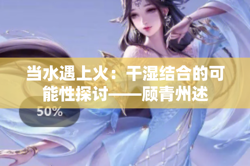 当水遇上火：干湿结合的可能性探讨——顾青州述