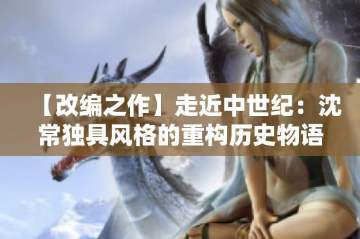 【改编之作】走近中世纪：沈常独具风格的重构历史物语