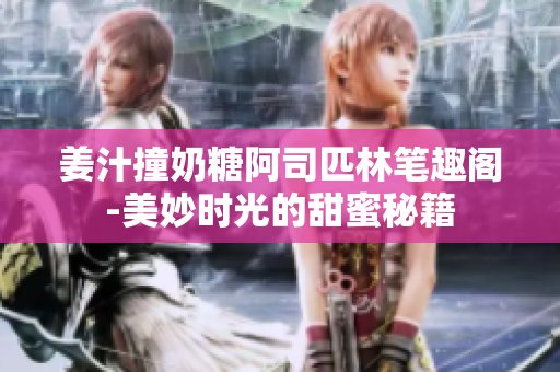 姜汁撞奶糖阿司匹林笔趣阁-美妙时光的甜蜜秘籍