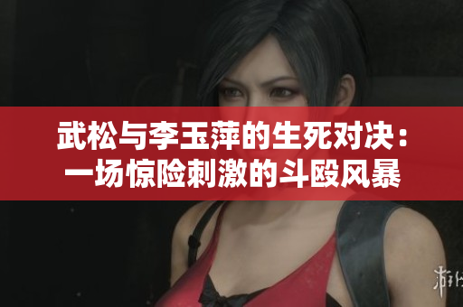 武松与李玉萍的生死对决：一场惊险刺激的斗殴风暴