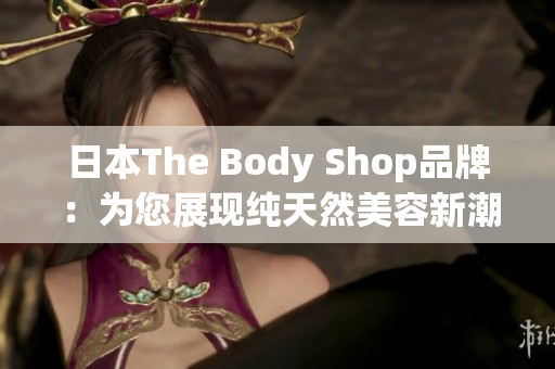 日本The Body Shop品牌：为您展现纯天然美容新潮流