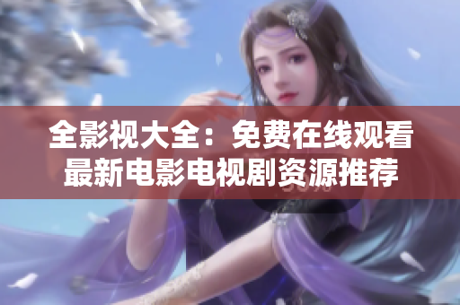 全影视大全：免费在线观看最新电影电视剧资源推荐