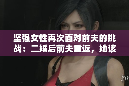 坚强女性再次面对前夫的挑战：二婚后前夫重返，她该如何应对？
