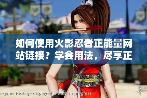 如何使用火影忍者正能量网站链接？学会用法，尽享正能量。