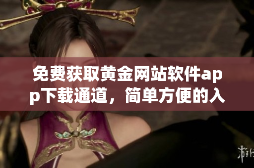 免费获取黄金网站软件app下载通道，简单方便的入口任你畅享