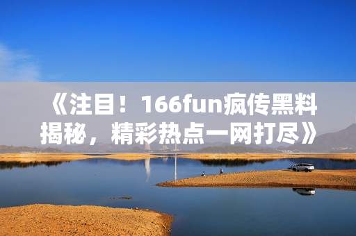 《注目！166fun疯传黑料揭秘，精彩热点一网打尽》