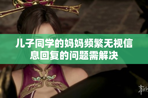 儿子同学的妈妈频繁无视信息回复的问题需解决