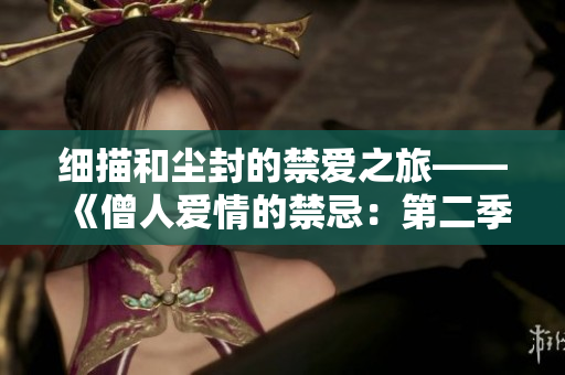 细描和尘封的禁爱之旅——《僧人爱情的禁忌：第二季》强势归来！