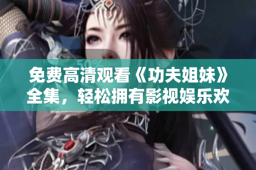 免费高清观看《功夫姐妹》全集，轻松拥有影视娱乐欢乐时光