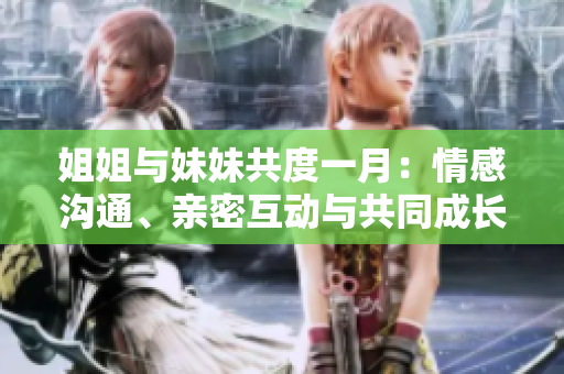 姐姐与妹妹共度一月：情感沟通、亲密互动与共同成长的完美攻略