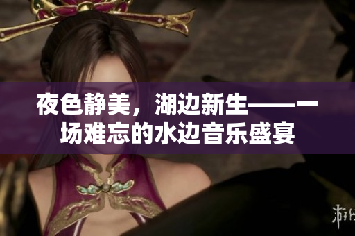 夜色静美，湖边新生——一场难忘的水边音乐盛宴