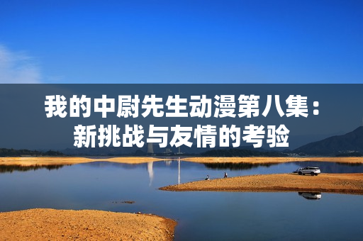 我的中尉先生动漫第八集：新挑战与友情的考验