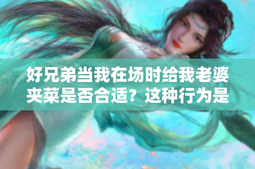 好兄弟当我在场时给我老婆夹菜是否合适？这种行为是否正常？