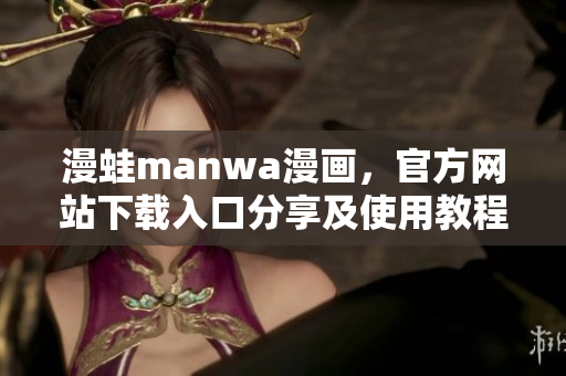 漫蛙manwa漫画，官方网站下载入口分享及使用教程