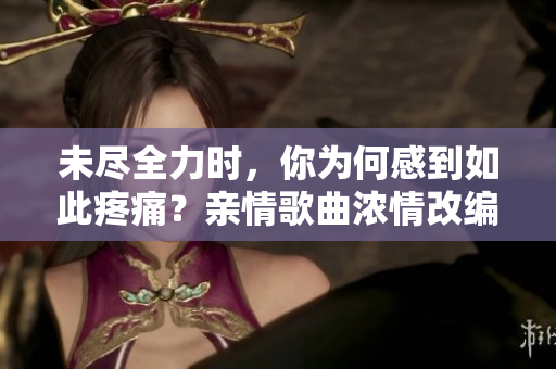 未尽全力时，你为何感到如此疼痛？亲情歌曲浓情改编