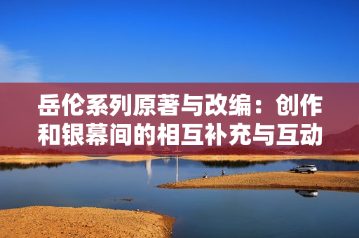 岳伦系列原著与改编：创作和银幕间的相互补充与互动