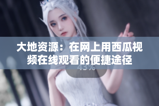 大地资源：在网上用西瓜视频在线观看的便捷途径