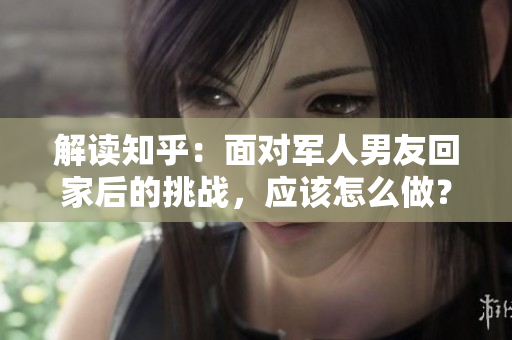 解读知乎：面对军人男友回家后的挑战，应该怎么做？