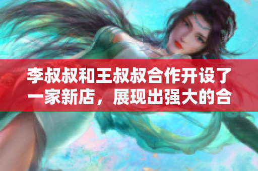 李叔叔和王叔叔合作开设了一家新店，展现出强大的合作精神