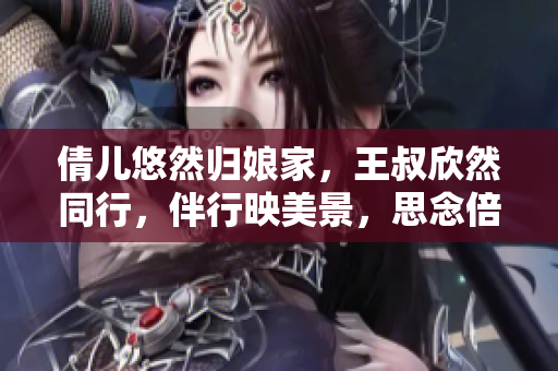 倩儿悠然归娘家，王叔欣然同行，伴行映美景，思念倍感浓