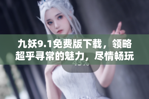 九妖9.1免费版下载，领略超乎寻常的魅力，尽情畅玩