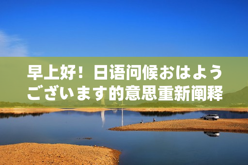 早上好！日语问候おはようございます的意思重新阐释