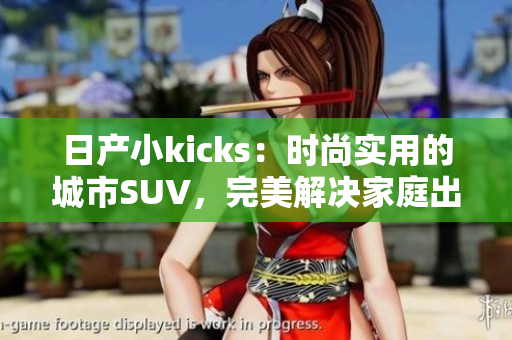 日产小kicks：时尚实用的城市SUV，完美解决家庭出行需求