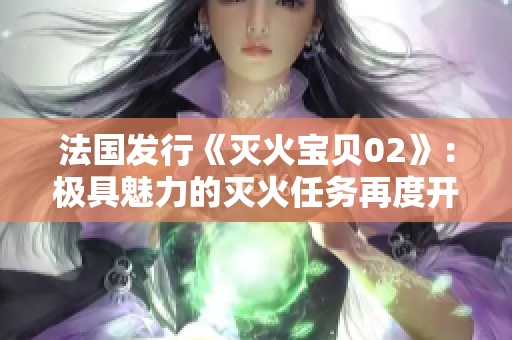 法国发行《灭火宝贝02》：极具魅力的灭火任务再度开启