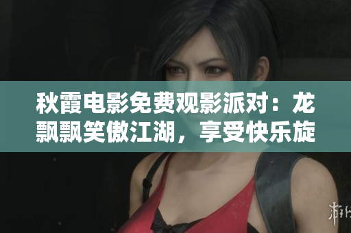 秋霞电影免费观影派对：龙飘飘笑傲江湖，享受快乐旋律！