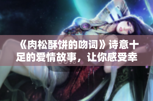《肉松酥饼的吻词》诗意十足的爱情故事，让你感受幸福的滋味