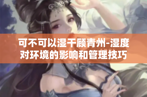 可不可以湿干顾青州-湿度对环境的影响和管理技巧