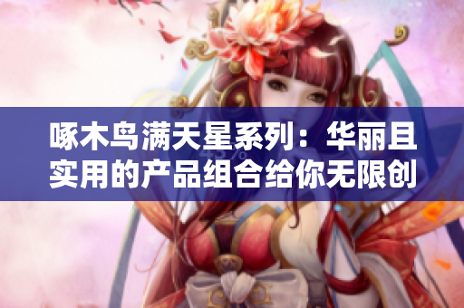 啄木鸟满天星系列：华丽且实用的产品组合给你无限创意空间！