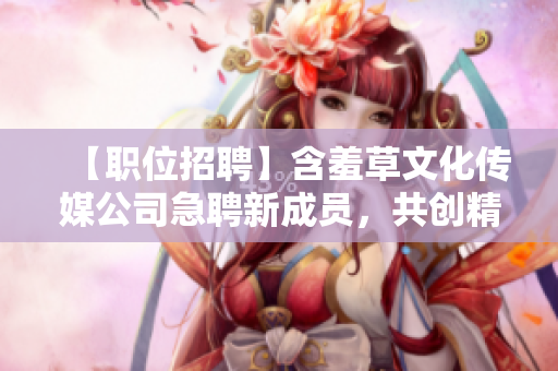 【职位招聘】含羞草文化传媒公司急聘新成员，共创精彩未来