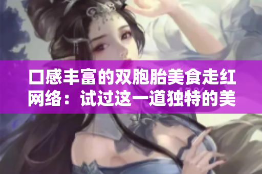 口感丰富的双胞胎美食走红网络：试过这一道独特的美食体验吗？