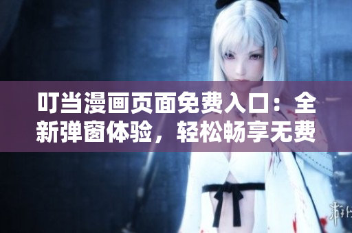 叮当漫画页面免费入口：全新弹窗体验，轻松畅享无费阅读盛宴!